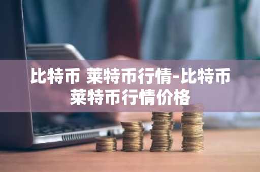 比特币 莱特币行情-比特币莱特币行情价格
