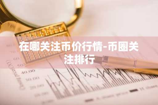 在哪关注币价行情-币圈关注排行