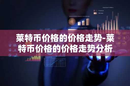 莱特币价格的价格走势-莱特币价格的价格走势分析