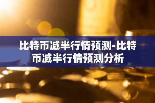 比特币减半行情预测-比特币减半行情预测分析