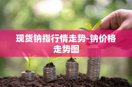 现货钠指行情走势-钠价格走势图