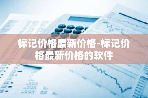 标记价格最新价格-标记价格最新价格的软件