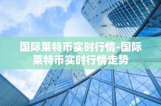 国际莱特币实时行情-国际莱特币实时行情走势