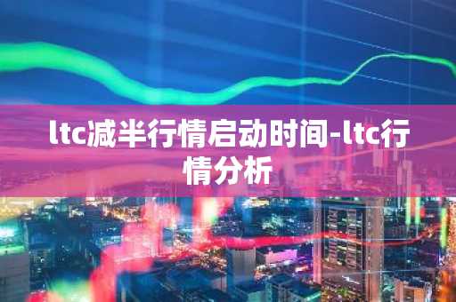 ltc减半行情启动时间-ltc行情分析