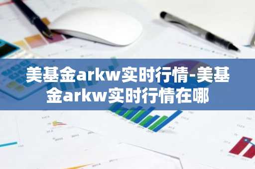 美基金arkw实时行情-美基金arkw实时行情在哪