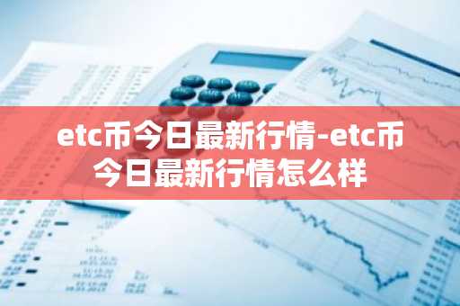 etc币今日最新行情-etc币今日最新行情怎么样