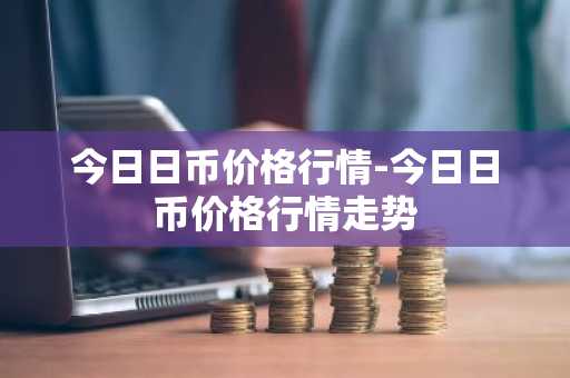 今日日币价格行情-今日日币价格行情走势