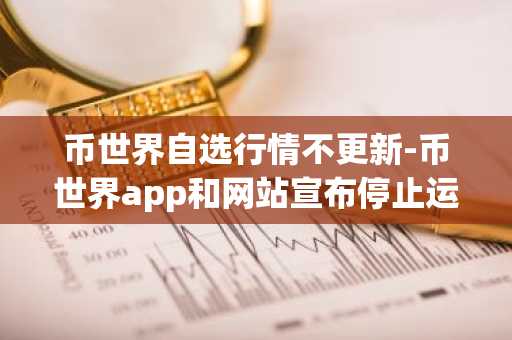 币世界自选行情不更新-币世界app和网站宣布停止运营