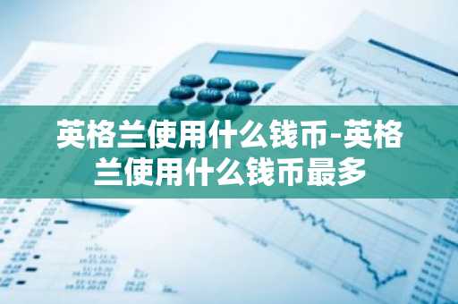 英格兰使用什么钱币-英格兰使用什么钱币最多