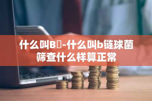 什么叫B鏈-什么叫b链球菌筛查什么样算正常