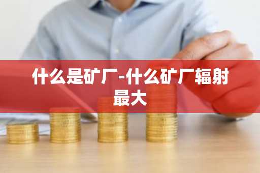 什么是矿厂-什么矿厂辐射最大