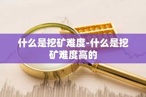 什么是挖矿难度-什么是挖矿难度高的