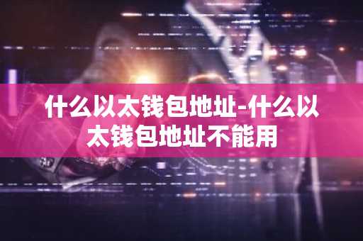什么以太钱包地址-什么以太钱包地址不能用