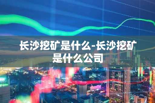 长沙挖矿是什么-长沙挖矿是什么公司