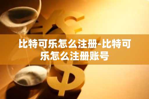 比特可乐怎么注册-比特可乐怎么注册账号